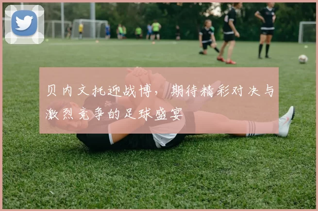贝内文托迎战博，期待精彩对决与激烈竞争的足球盛宴