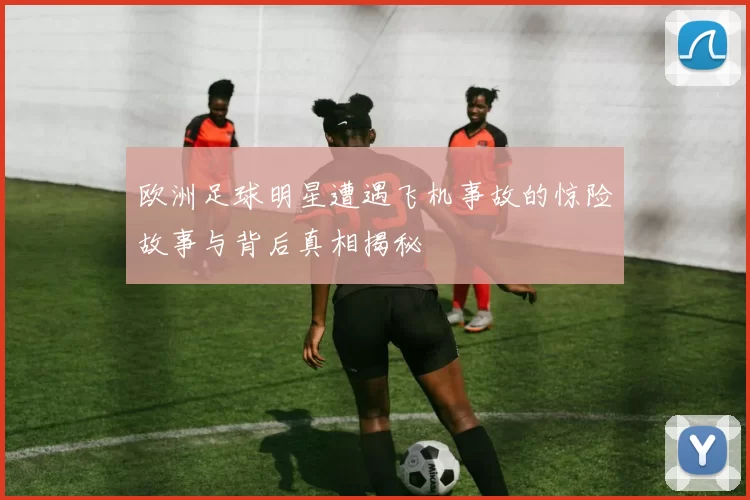 欧洲足球明星遭遇飞机事故的惊险故事与背后真相揭秘