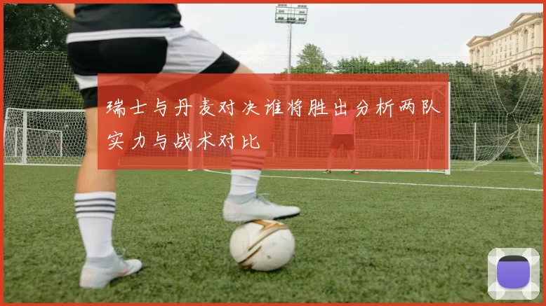 瑞士与丹麦对决谁将胜出分析两队实力与战术对比