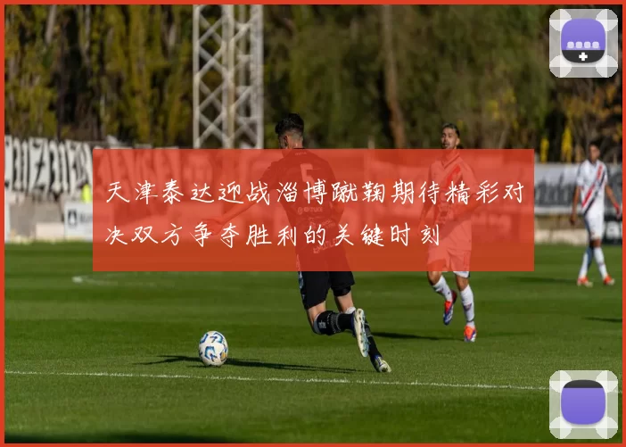 天津泰达迎战淄博蹴鞠期待精彩对决双方争夺胜利的关键时刻