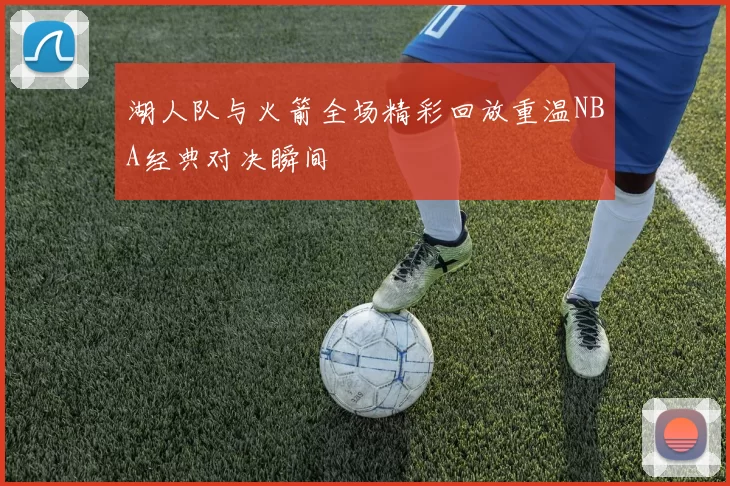 湖人队与火箭全场精彩回放重温NBA经典对决瞬间