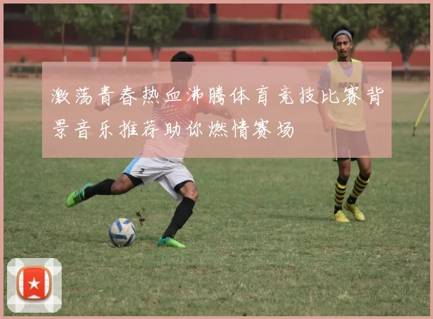 激荡青春热血沸腾体育竞技比赛背景音乐推荐助你燃情赛场
