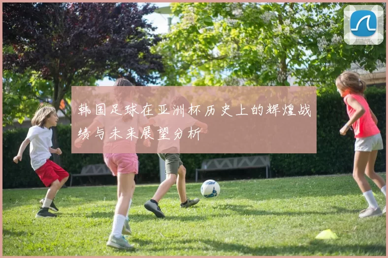 韩国足球在亚洲杯历史上的辉煌战绩与未来展望分析