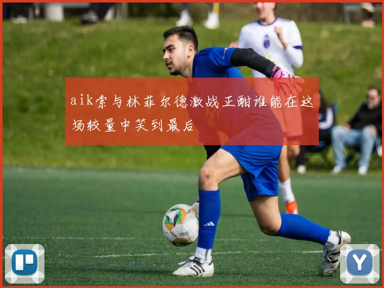 aik索与林菲尔德激战正酣谁能在这场较量中笑到最后