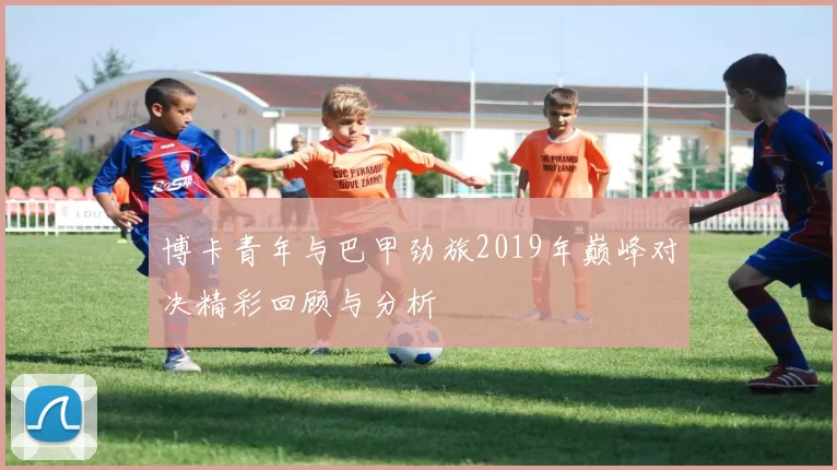 博卡青年与巴甲劲旅2019年巅峰对决精彩回顾与分析