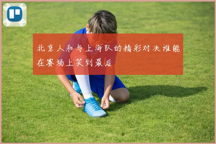 北京人和与上海队的精彩对决谁能在赛场上笑到最后