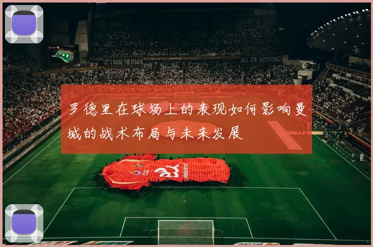罗德里在球场上的表现如何影响曼城的战术布局与未来发展