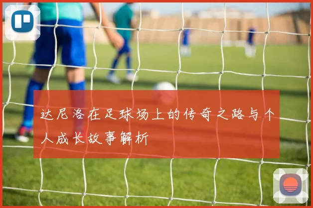 达尼洛在足球场上的传奇之路与个人成长故事解析
