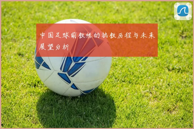 中国足球前教练的执教历程与未来展望分析
