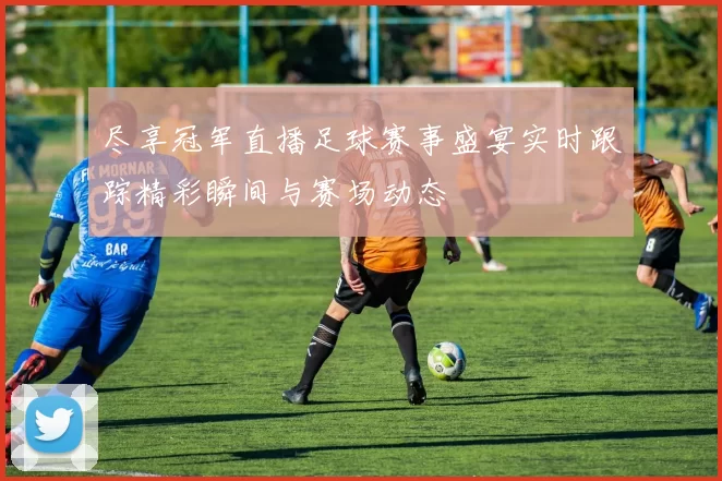 尽享冠军直播足球赛事盛宴实时跟踪精彩瞬间与赛场动态