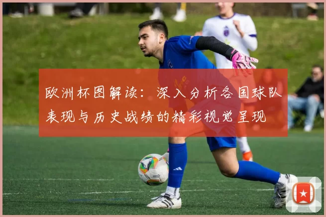 欧洲杯图解读：深入分析各国球队表现与历史战绩的精彩视觉呈现