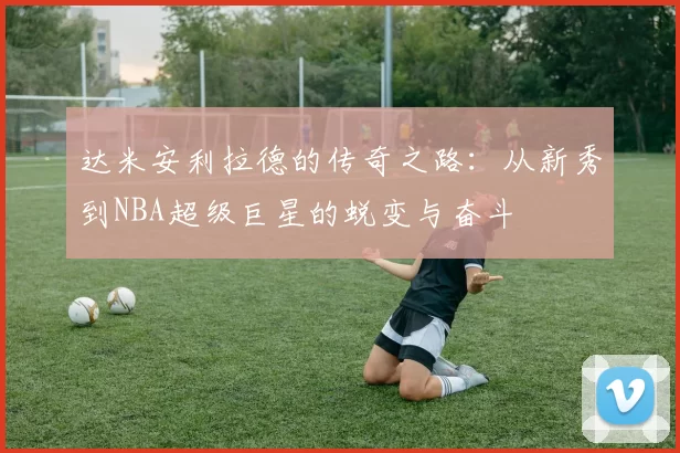 达米安利拉德的传奇之路：从新秀到NBA超级巨星的蜕变与奋斗