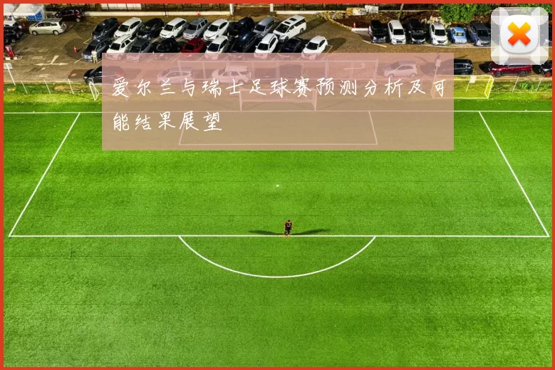 爱尔兰与瑞士足球赛预测分析及可能结果展望