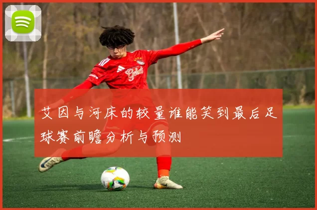 艾因与河床的较量谁能笑到最后足球赛前瞻分析与预测