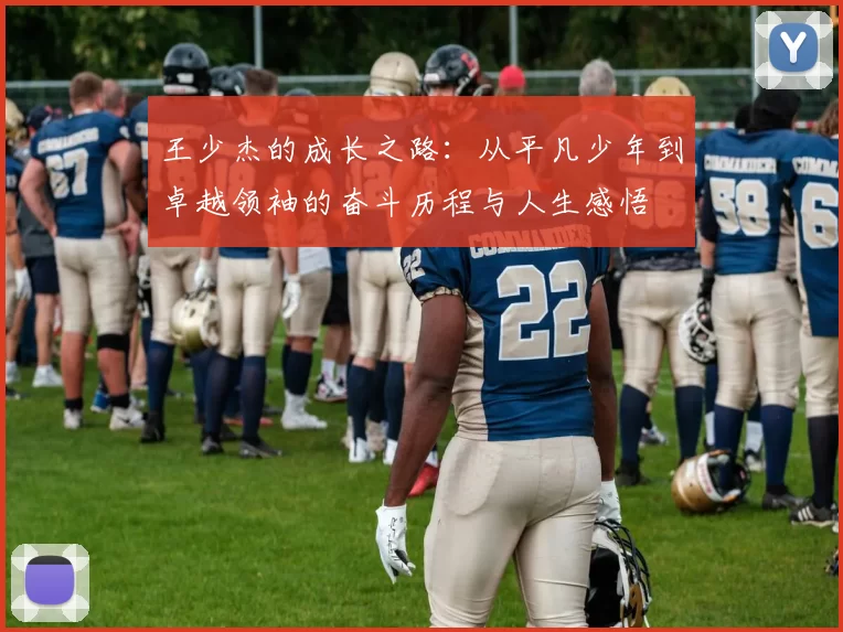 王少杰的成长之路：从平凡少年到卓越领袖的奋斗历程与人生感悟