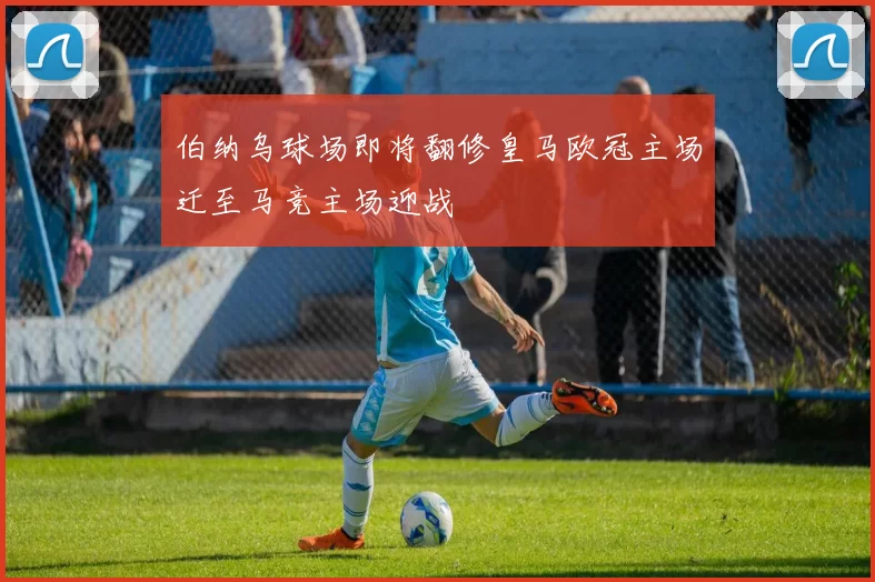伯纳乌球场即将翻修皇马欧冠主场迁至马竞主场迎战