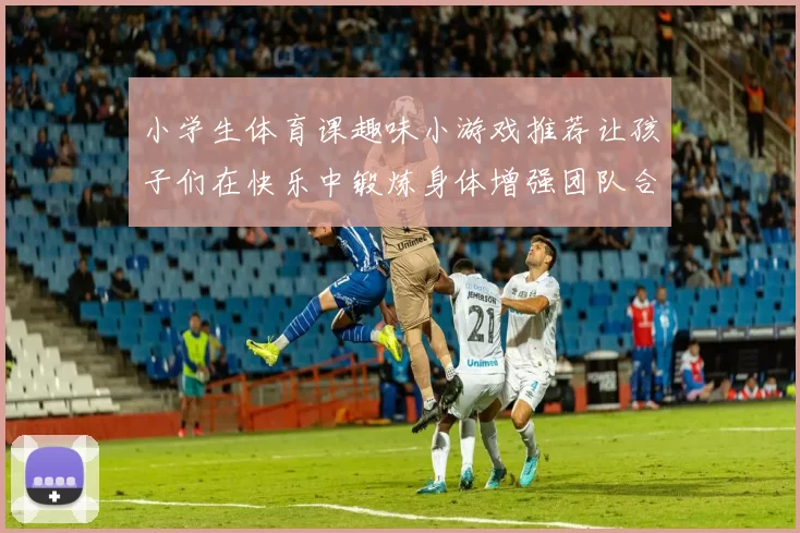 小学生体育课趣味小游戏推荐让孩子们在快乐中锻炼身体增强团队合作意识