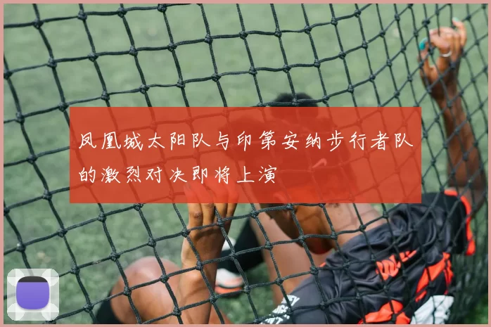 凤凰城太阳队与印第安纳步行者队的激烈对决即将上演