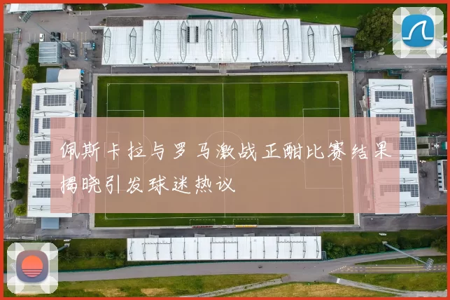 佩斯卡拉与罗马激战正酣比赛结果揭晓引发球迷热议