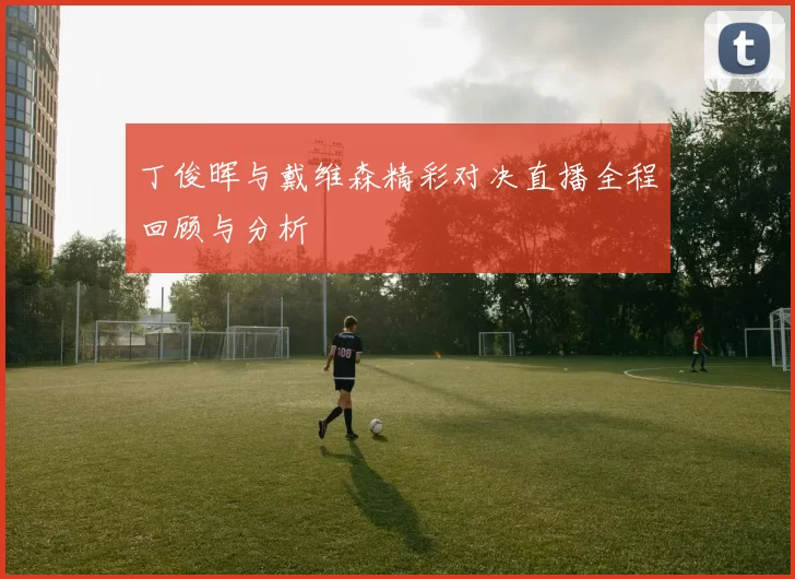 丁俊晖与戴维森精彩对决直播全程回顾与分析