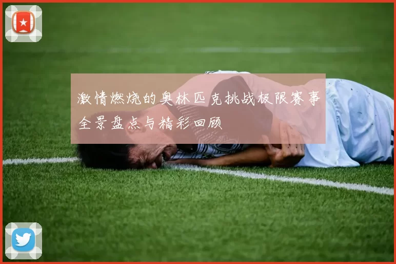 激情燃烧的奥林匹克挑战极限赛事全景盘点与精彩回顾